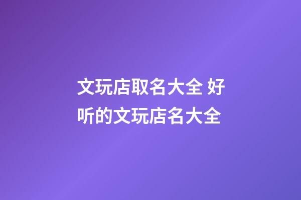 文玩店取名大全 好听的文玩店名大全-第1张-店铺起名-玄机派